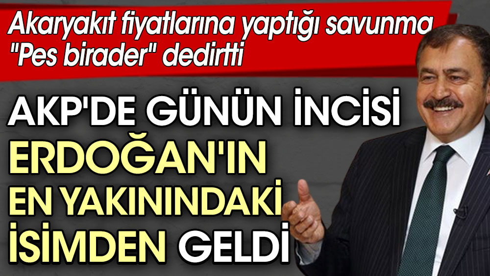 AKP'de günün incisi Erdoğan'ın en yakınındaki isimden geldi. Akaryakıt fiyatlarına yaptığı savunma ''Pes birader'' dedirtti