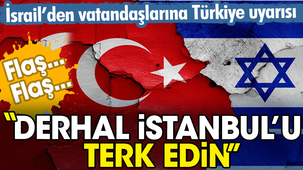 Flaş… Flaş… İsrail’den vatandaşlarına Türkiye uyarısı: Derhal İstanbul’u terk edin