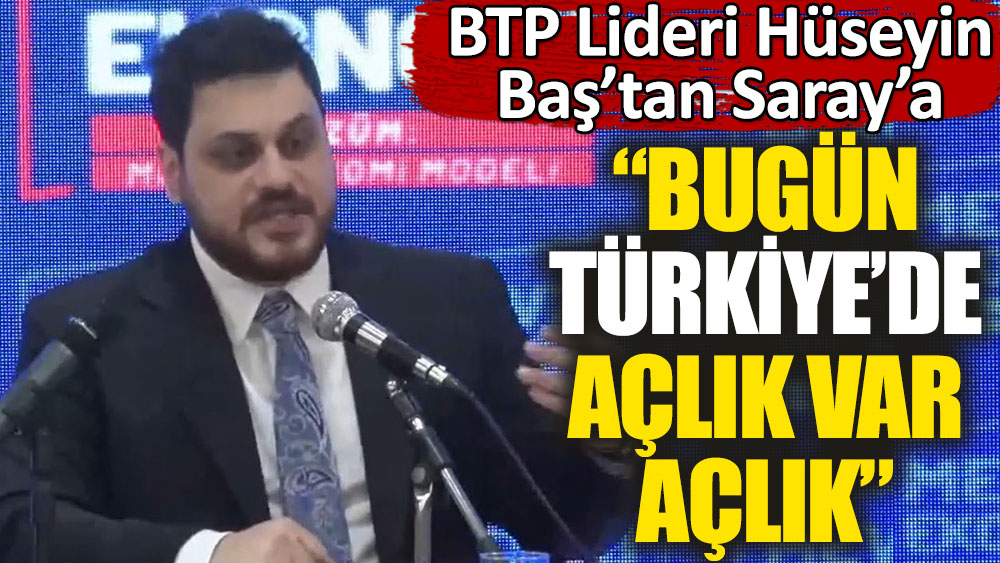 BTP Genel Başkanı Hüseyin Baş'tan saraya ''Bugün Türkiye'de açlık var açlık''