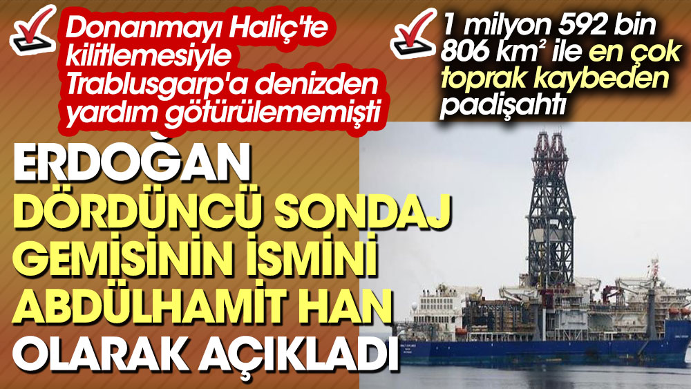 Erdoğan dördüncü sondaj gemisinin adının Abdülhamid Han olduğunu açıkladı. Abdülhamit Han Osmanlı donanmasını Haliç'e kilitleyince Trablusgarp'a denizden imdada gidilememişti