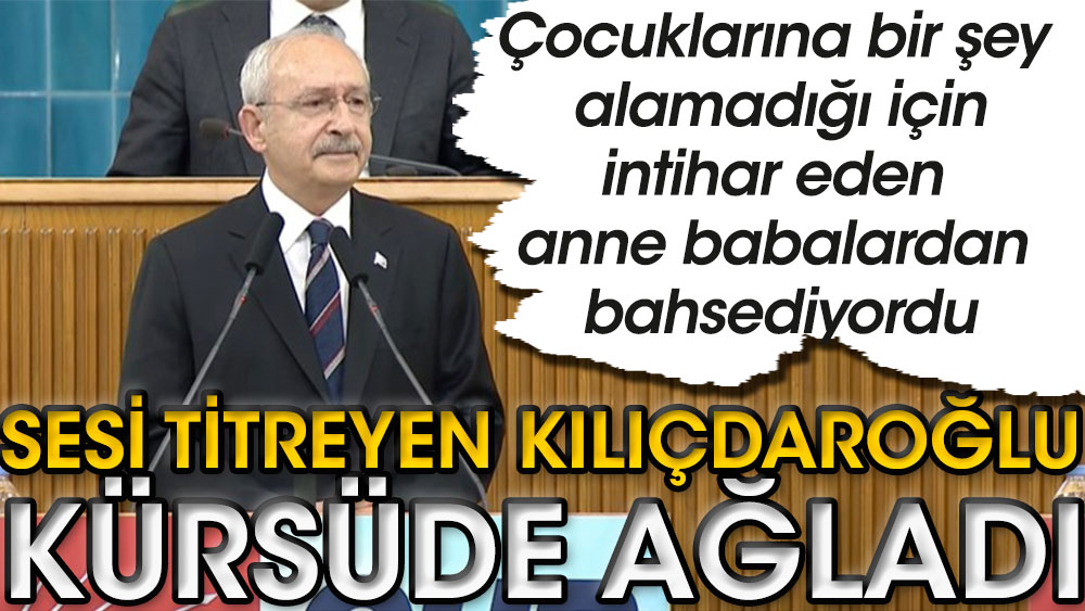 Çocuklarına bir şey alamadığı için intihar eden anne babalardan bahsediyordu | Kemal Kılıçdaroğlu'nun sesi titredi kürsüde ağladı