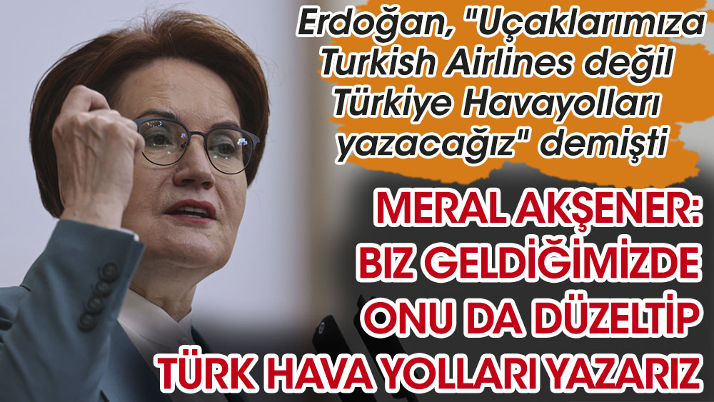 Erdoğan uçaklarımızın gövdesine artık Türkiye Havayolları yazacağız demişti. Meral Akşener cevap verdi: Biz onu da düzeltip Türk Hava Yolları yazarız