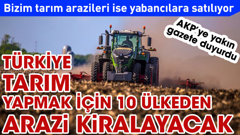 Türkiye tarım yapmak için 10 ülkeden arazi kiralayacak. İktidara yakın gazete duyurdu