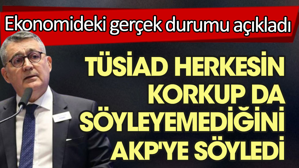 TÜSİAD herkesin korkup da söyleyemediğini AKP'ye söyledi. Ekonomideki gerçek durumu açıkladılar