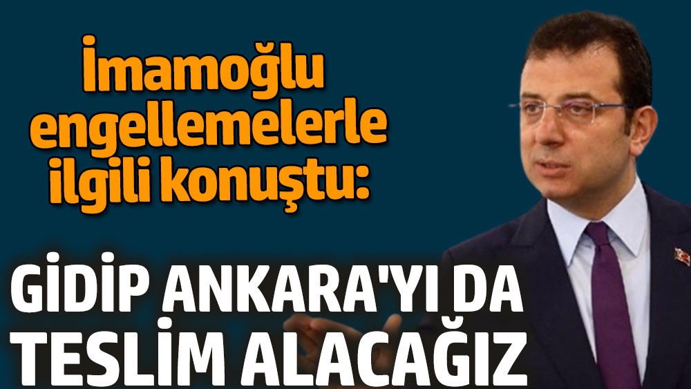 İmamoğlu: Gidip Ankara'yı da teslim alacağız. Engellemelerle ilgili konuştu
