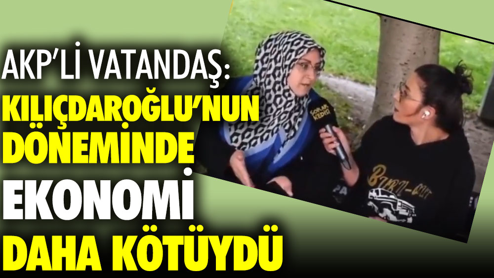 AKP'li vatandaş: Kılıçdaroğlu'nun döneminde ekonomi daha kötüydü