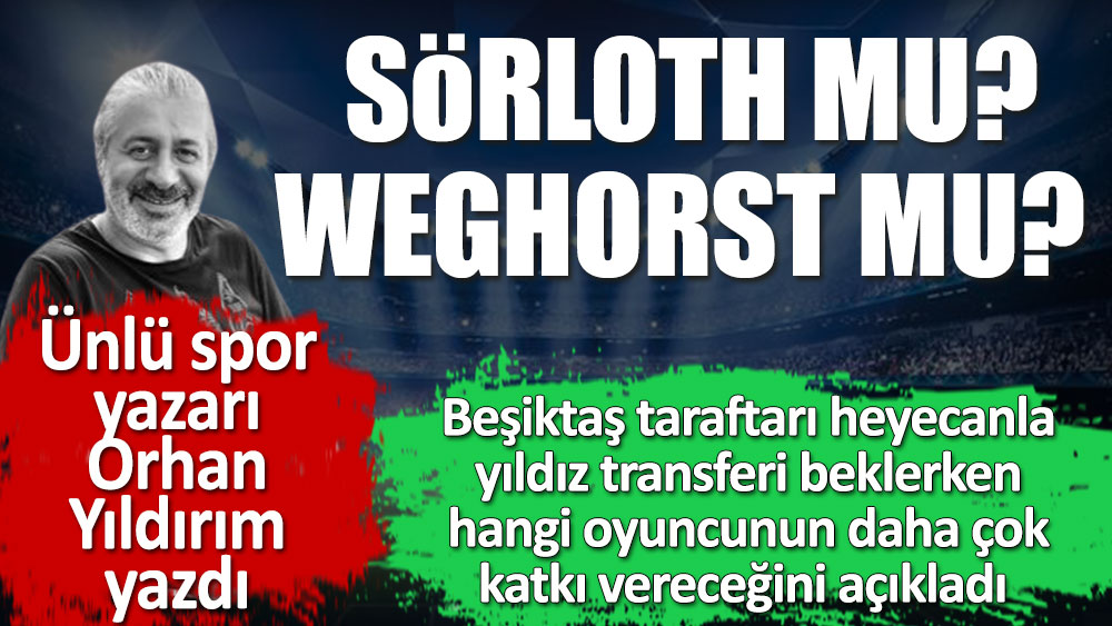 Ünlü futbol yazarı Orhan Yıldırım yazdı. Beşiktaş'a Sörloth mu, Weghorst daha çok katkı sağlar