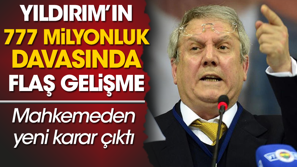 Eski Fenerbahçe Başkanı Aziz Yıldırım'ın 777 milyon Liralık davasında flaş gelişme