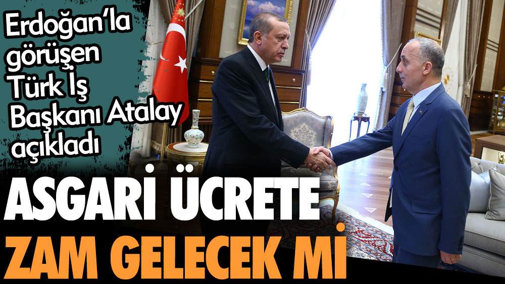 Asgari ücrete zam gelecek mi? Erdoğan ile görüşen Türk-İş Başkanı Ergün Atalay açıkladı