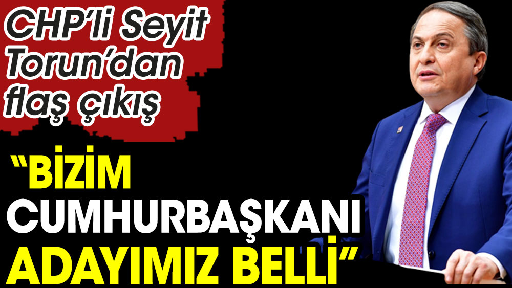 CHP'li Seyit Torun partisinin Cumhurbaşkanı adayının Kemal Kılıçdaroğlu olduğunu açıkladı