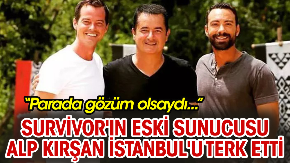 Survivor'ın eski sunucusu Alp Kırşan İstanbul'u terk etti! “Parada gözüm olsaydı...”