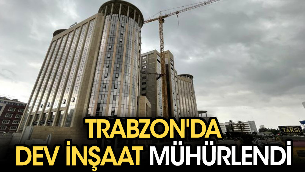 Trabzon'da dev inşaat mühürlendi