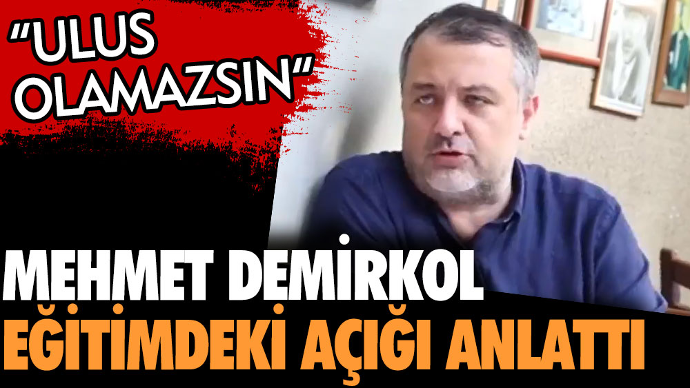 Mehmet Demirkol eğitimdeki açığı anlattı. Ulus olamazsın