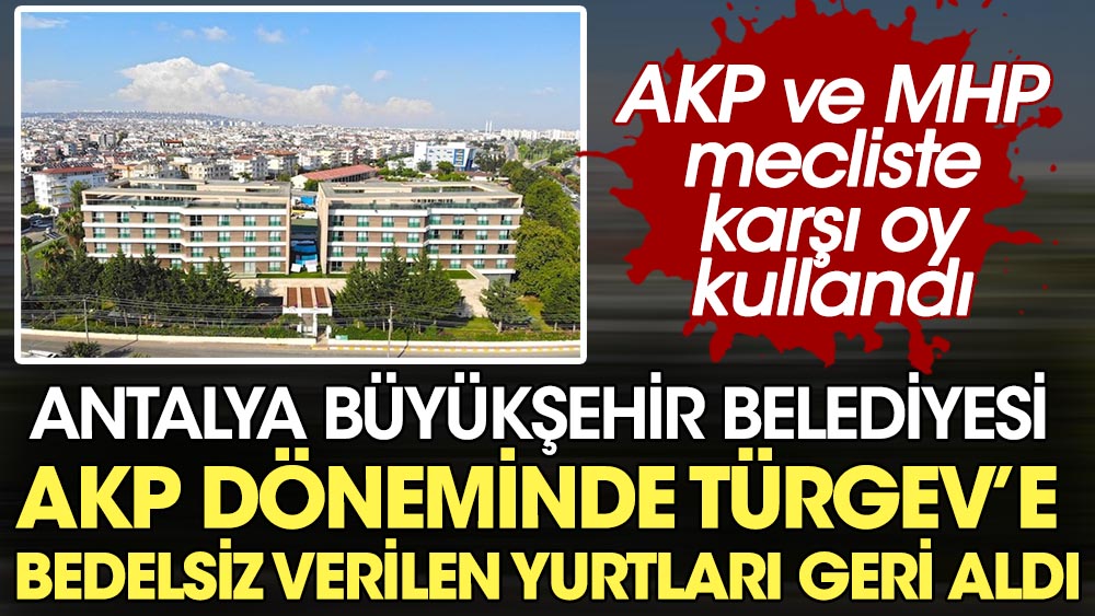 Antalya Büyükşehir Belediyesi AKP döneminde TÜRGEV'e bedelsiz verilen yurtları geri aldı. AKP ve MHP mecliste karşı oy kullandı