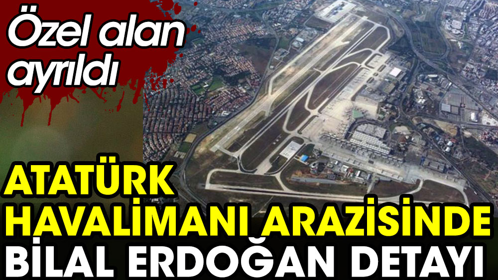Atatürk Havalimanı arazisinde Bilal Erdoğan detayı. Etnospor için özel alan ayrıldı 