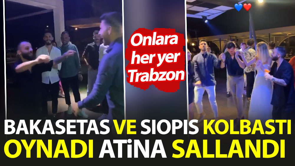 Onlara her yer Trabzon. Bakasetas ve Siopis kolbastı oynadı Atina sallandı
