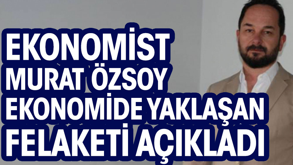 Ekonomist Murat Özsoy ekonomide yaklaşan felaketi açıkladı