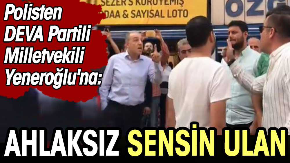 Polisten DEVA Partili Milletvekili Yeneroğlu'na: Ahlaksız sensin ulan