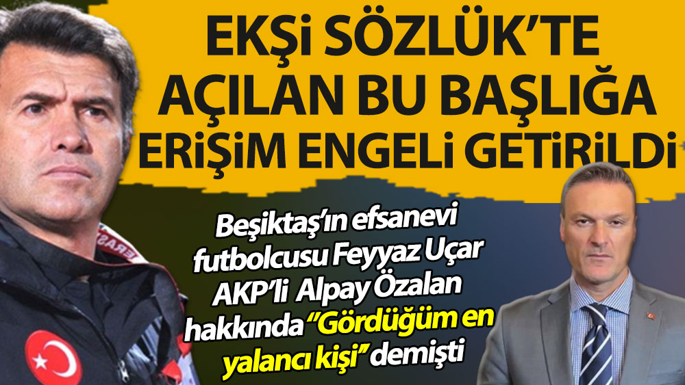 Ekşi Sözlük'te açılan bu başlığa erişim engeli getirildi. Beşiktaş'ın efsanevi futbolcusu Feyyaz Uçar AKP’li Alpay Özalan hakkında “Gördüğüm en yalancı kişi” demişti
