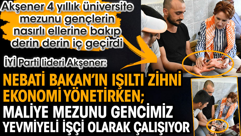 Meral Akşener, 4 yıllık üniversitesi mezunu gençlerin nasırlı ellerine bakıp derin derin iç geçirdi