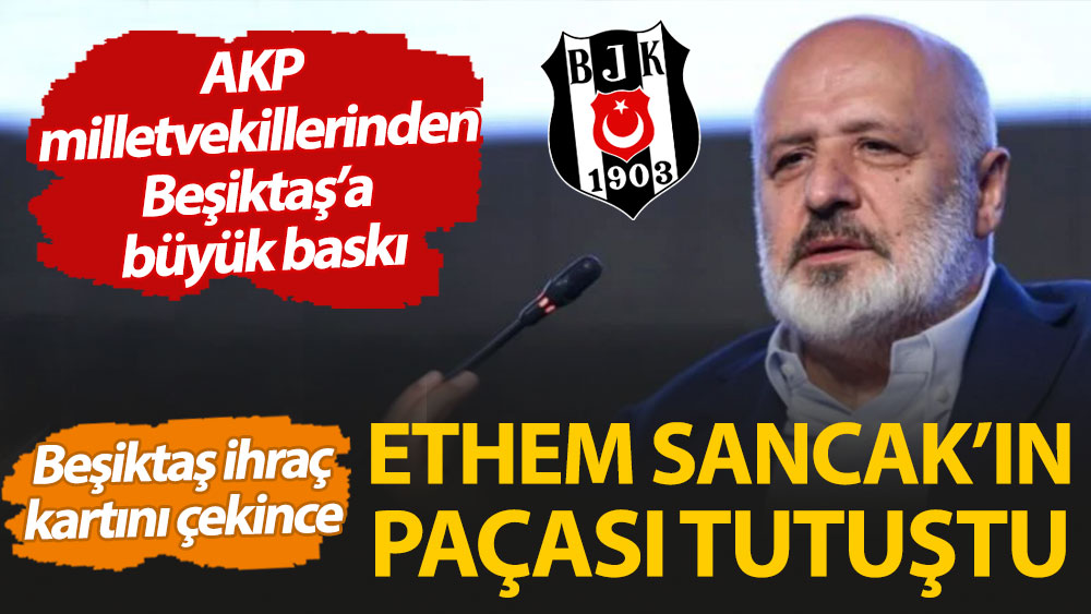Beşiktaş ihraç kartını çekince Ethem Sancak'ın paçası tutuştu. AKP milletvekillerinden Beşiktaş'a büyük baskı