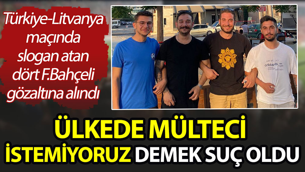 Ülkede mülteci istemiyoruz demek suç oldu. Türkiye-Litvanya maçında slogan atan dört Fenerbahçeli gözaltına alındı