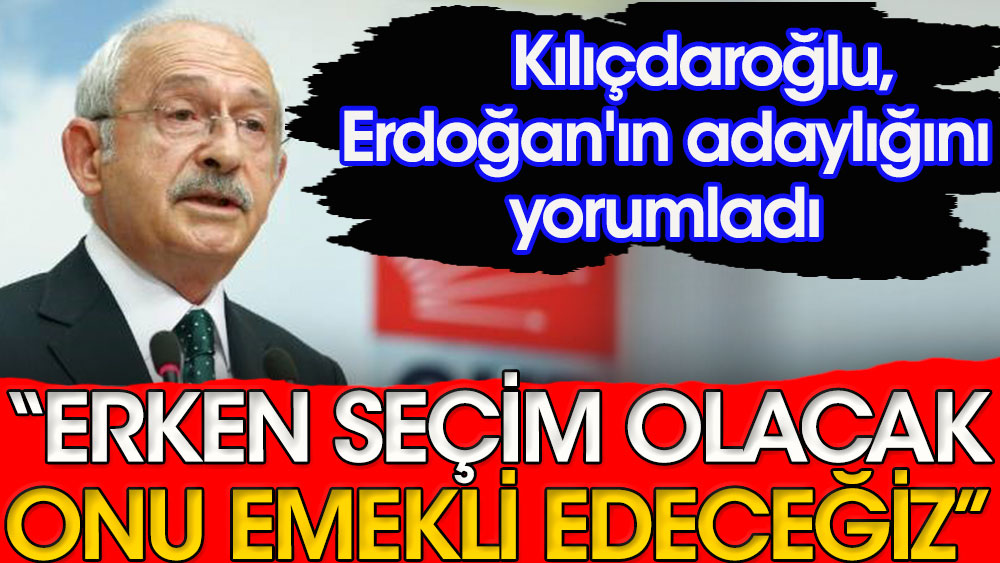 Kemal Kılıçdaroğlu: Erken seçim olacak, Erdoğan'ı emekli edeceğiz