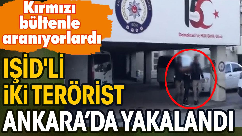 Kırmızı bültenle aranıyorlardı IŞİD'li iki terörist Ankara'da yakalandı