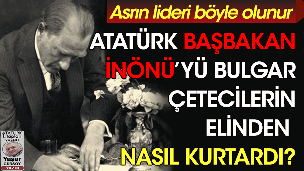 Atatürk Başbakan İsmet İnönü'yü Bulgar çetecilerin elinden nasıl kurtardı?