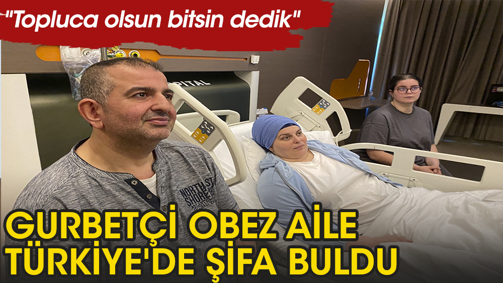 Gurbetçi obez aile Türkiye'de şifa buldu: Topluca olsun bitsin dedik