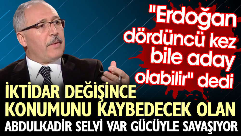 İktidar değişince konumunu kaybedecek olan Abdulkadir Selvi var gücüyle savaşıyor. ''Erdoğan dördüncü kez bile aday olabilir'' dedi
