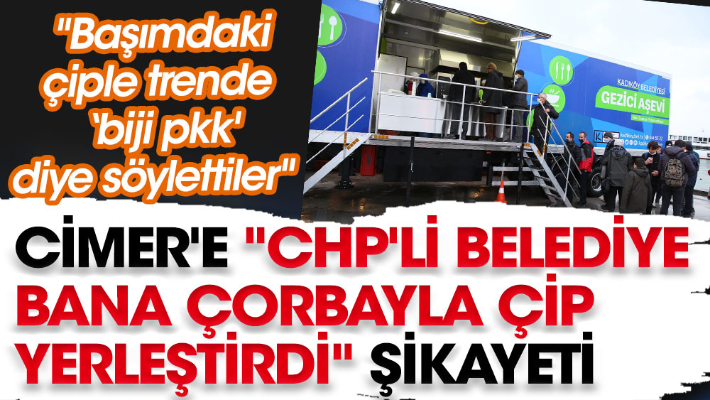 CİMER'e CHP'li belediye bana çorbayla çip yerleştirdi şikayeti. Başımdaki çip trende 'biji pkk' diye söyletti