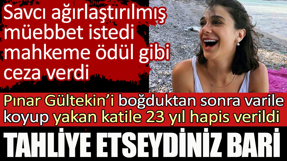 Pınar Gültekin'i boğduktan sonra yakan katile 23 yıl verildi. Tahliye etseydiniz bari
