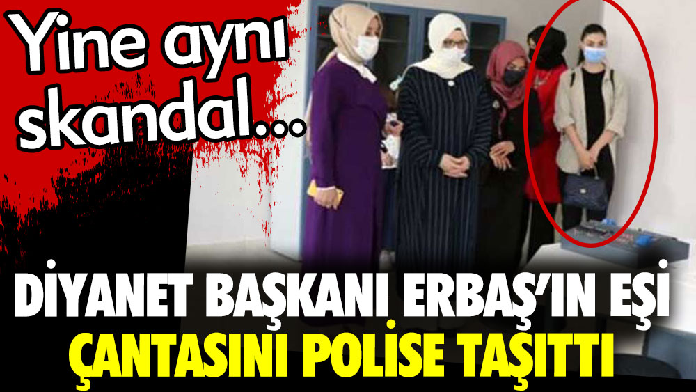 Diyanet İşleri Başkanı Ali Erbaş'ın eşi çantasını polise taşıttı. Yine aynı skandal