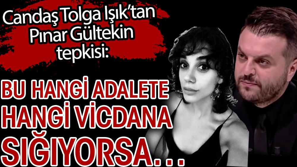 Candaş Tolga Işık'tan Pınar Gültekin tepkisi: Bu hangi adalete hangi vicdana sığıyorsa...