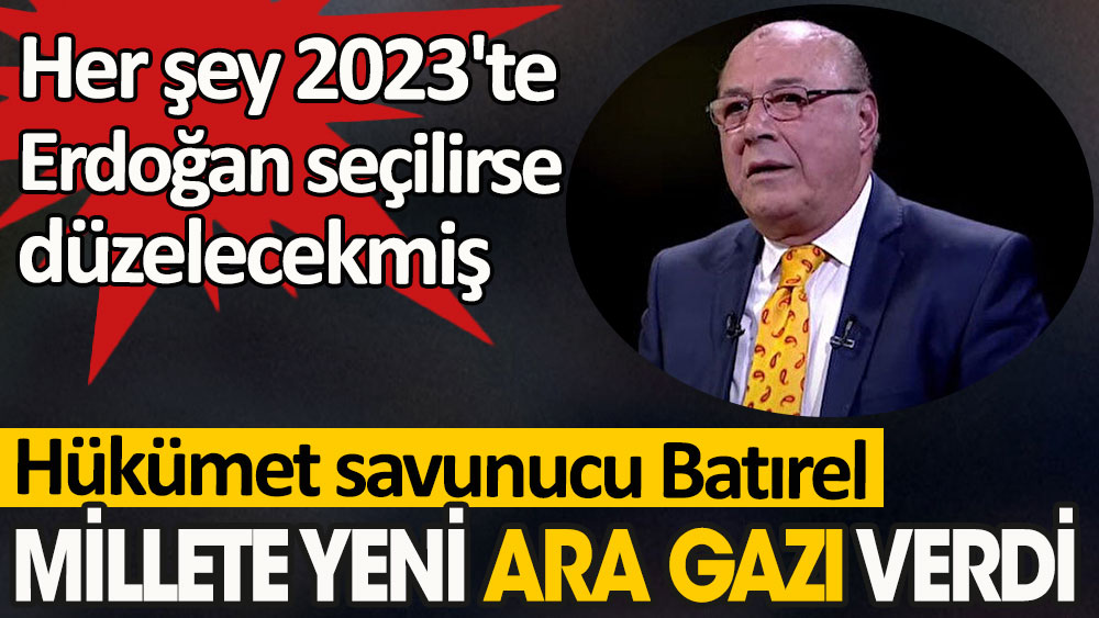 Hükümet savunucu Batırel millete yeni ara gazı verdi. Her şey 2023'te Erdoğan seçilirse düzelecekmiş
