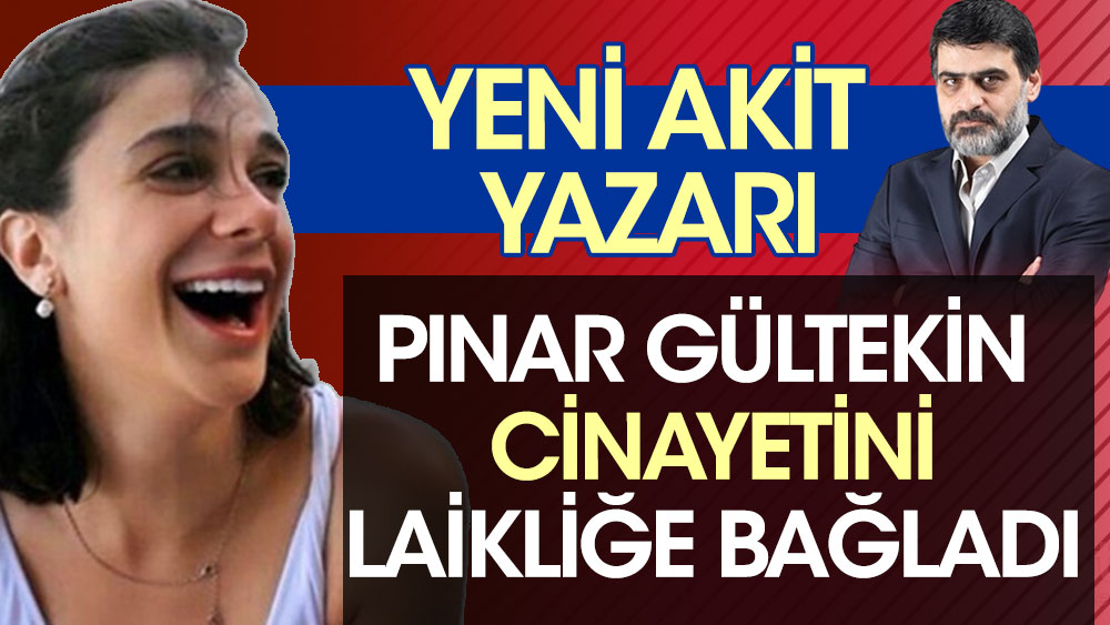 Yeni Akit yazarı Pınar Gültekin cinayetini laikliğe bağladı
