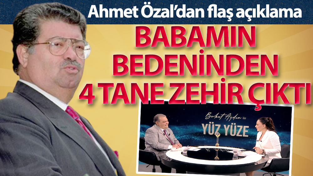 Ahmet Özal: Babamın bedeninden 4 tane zehir çıktı, "Zehir var ama zehirlenme yok" dediler