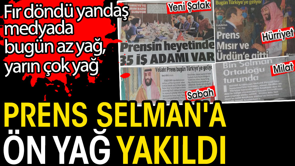 Fır döndü yandaş medyadan Prens Selman'a ön yağ yakıldı. Bugün az yağ yarın çok yağ