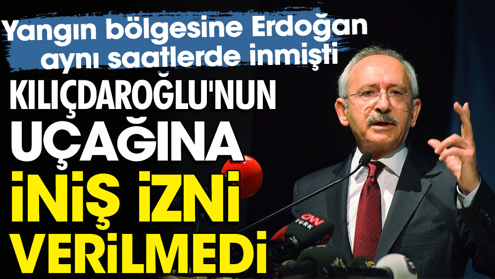 Kılıçdaroğlu'nun Dalaman'a inmesine izin verilmedi. Yangın bölgesine Erdoğan aynı saatlerde inmişti