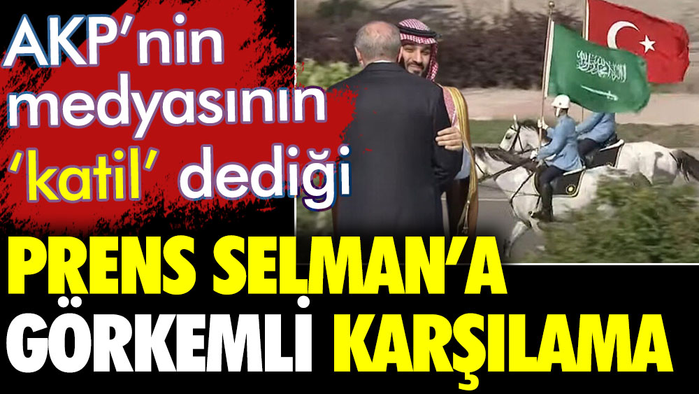 AKP medyasının katil dediği Prens Selman için görkemli karşılama