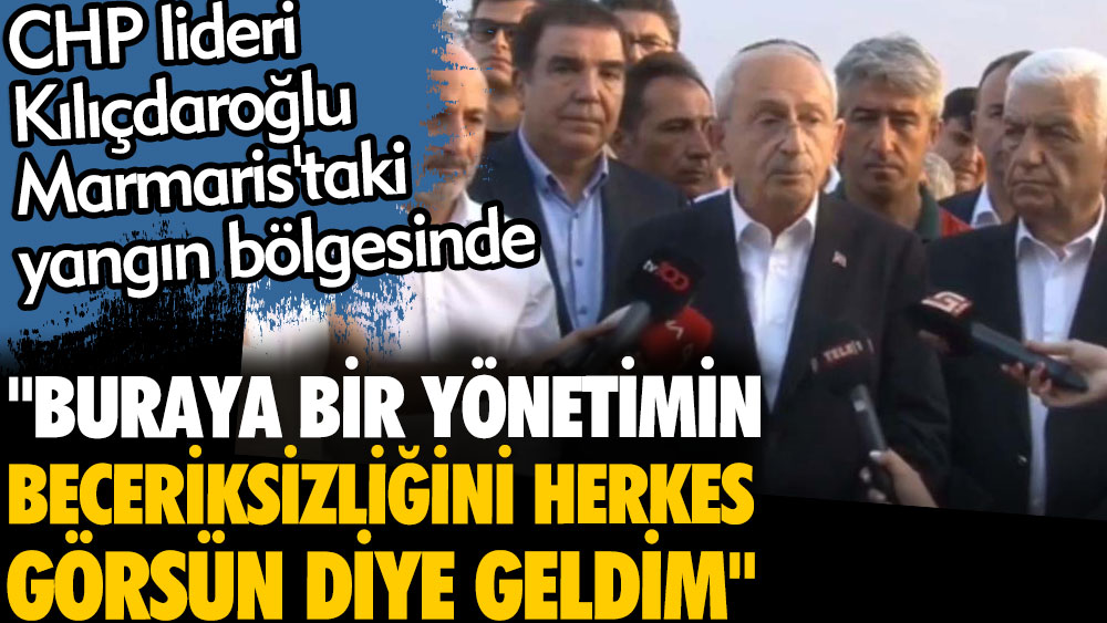 Son dakika. CHP lideri Kılıçdaroğlu Marmaris'taki yangın bölgesinde