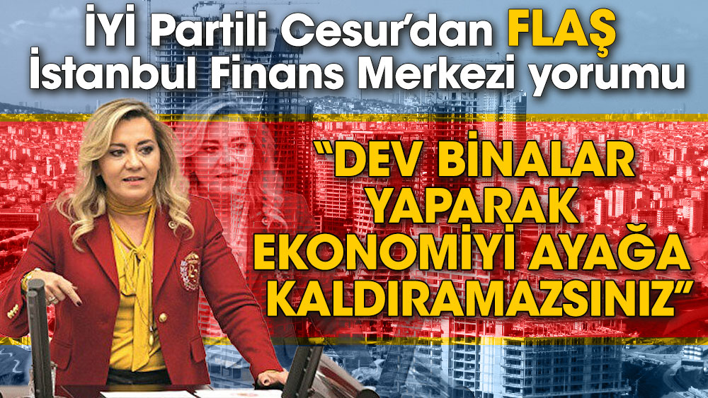 İYİ Partili Cesur’dan Flaş İstanbul Finans Merkezi yorumu. Dev binalar yaparak ekonomiyi ayağa kaldıramazsınız