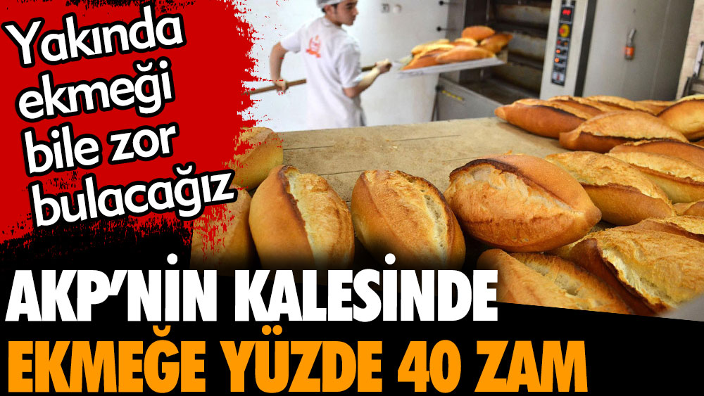 AKP'nin kalesinde ekmeğe yüzde 40 zam. Yakında ekmeği bile zor bulacağız