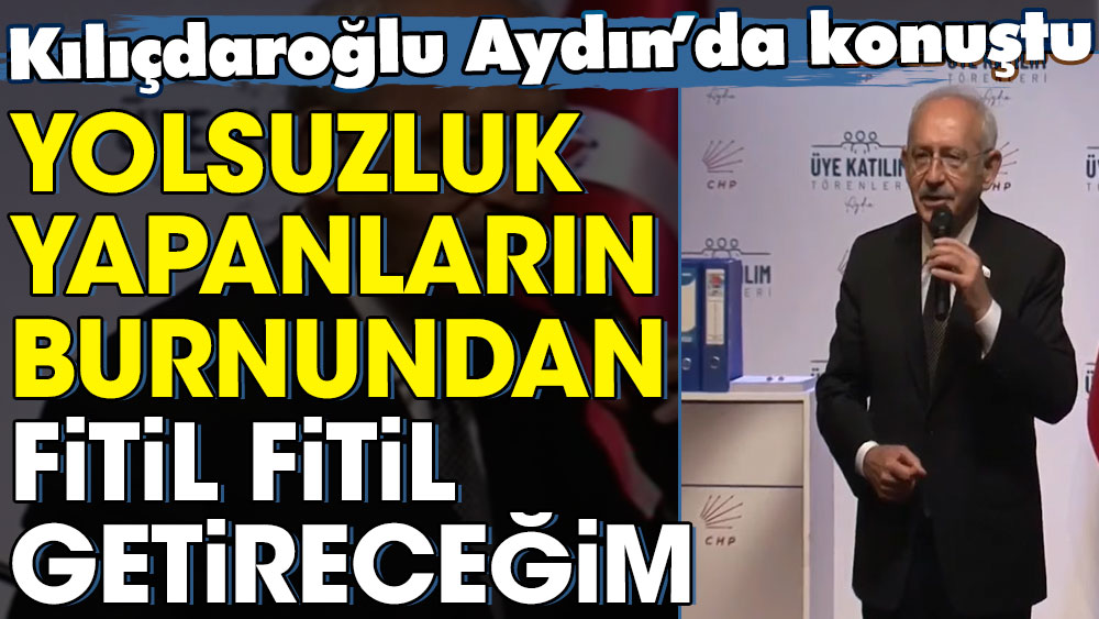 Kılıçdaroğlu Aydın’da konuştu: Yolsuzluk yapanların burnundan fitil fitil getireceğim