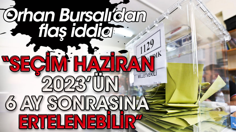 Orhan Bursalı'dan flaş iddia: Seçim Haziran 2023'ün 6 ay sonrasına ertelenebilir