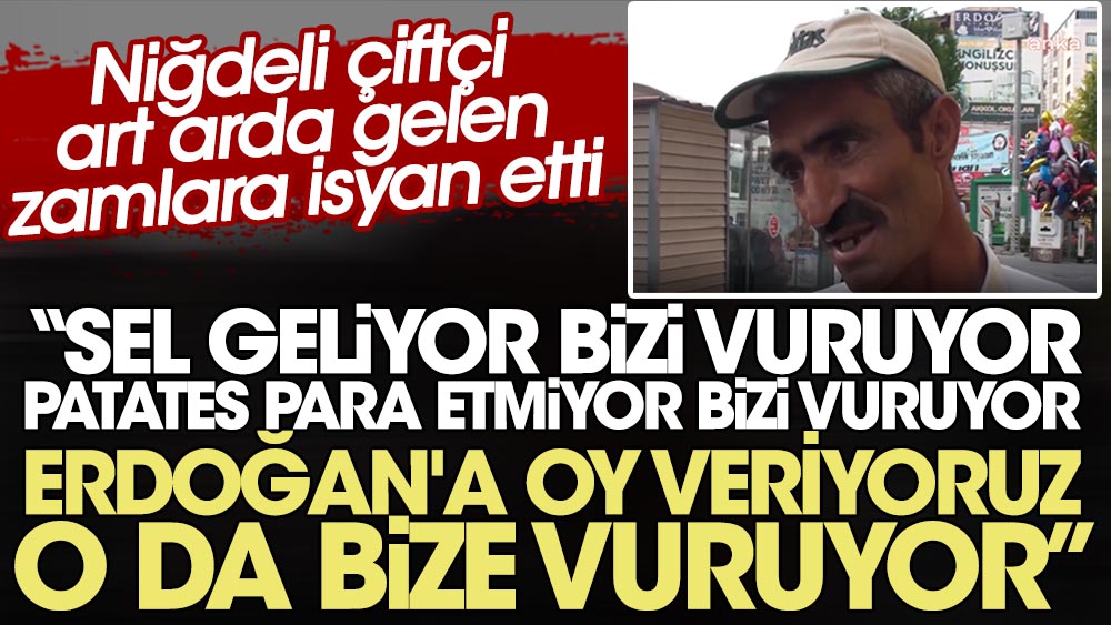 Niğdeli çiftçi art arda gelen zamlara isyan etti: Sel geliyor bizi vuruyor, patates para etmiyor bizi vuruyor,  Erdoğan'a oy veriyoruz o da bize vuruyor