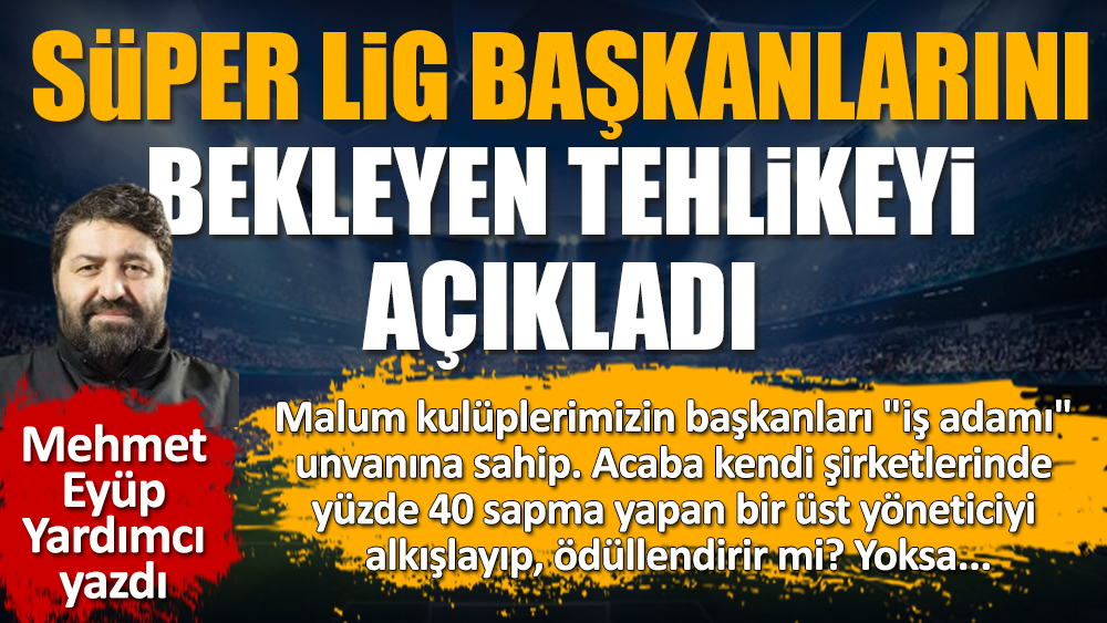 Mehmet Eyüp Yardımcı Süper Lig'in başkanlarını bekleyen tehlikeyi açıkladı