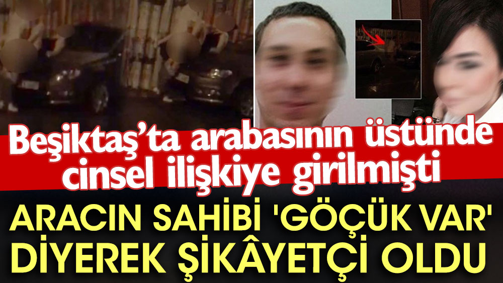 Beşiktaş’ta arabasının üstünde cinsel ilişkiye girilmişti. Aracın sahibi 'göçük var' diyerek şikâyetçi oldu