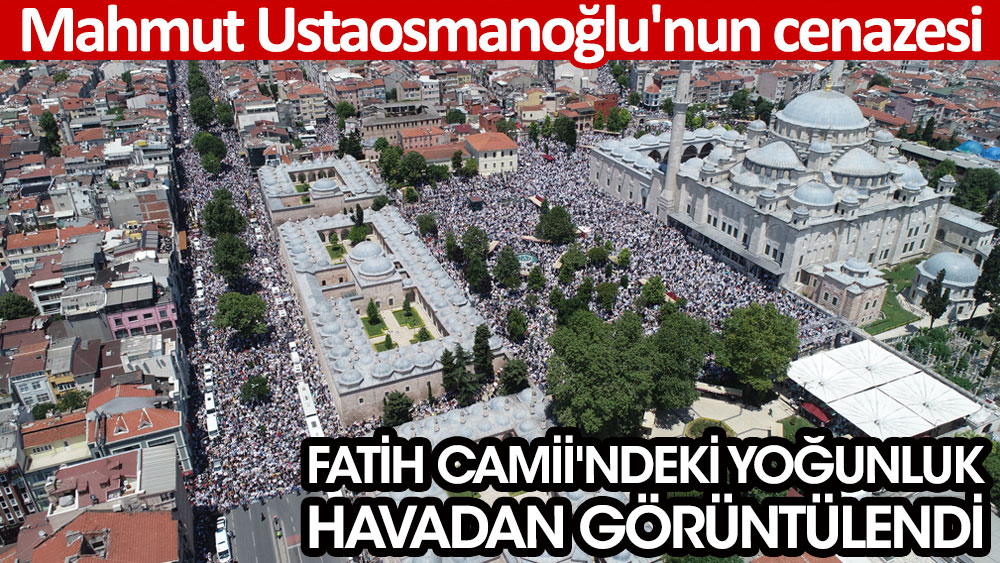 Ustaosmanoğlu'nun cenazesi; Fatih Camii'ndeki yoğunluk havadan görüntülendi